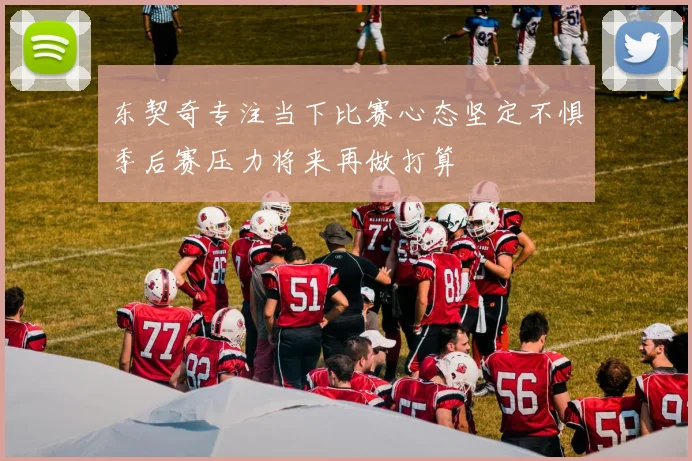 东契奇专注当下比赛心态坚定不惧季后赛压力将来再做打算