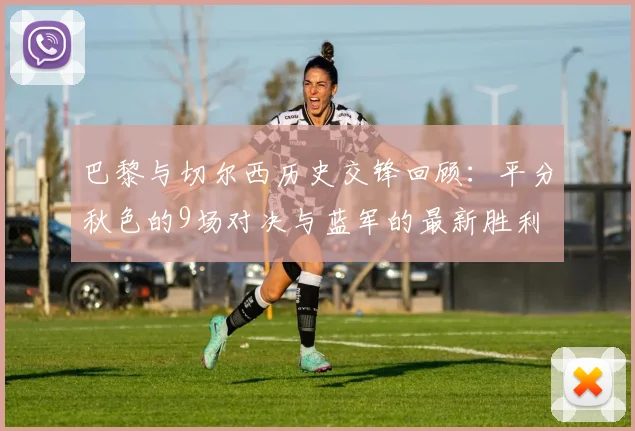 巴黎与切尔西历史交锋回顾：平分秋色的9场对决与蓝军的最新胜利