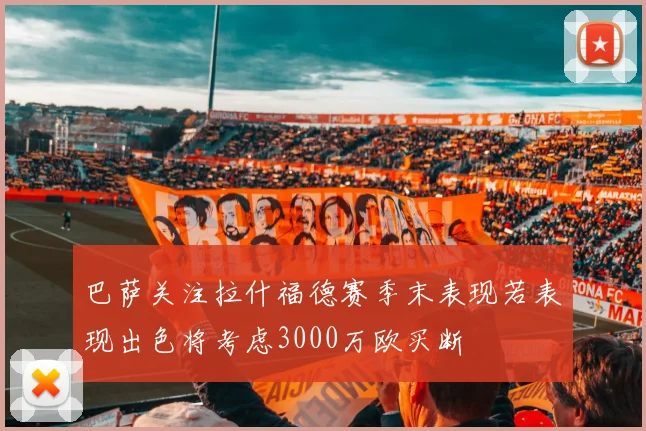 巴萨关注拉什福德赛季末表现若表现出色将考虑3000万欧买断