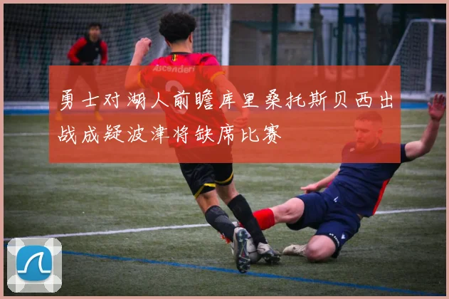 勇士对湖人前瞻库里桑托斯贝西出战成疑波津将缺席比赛