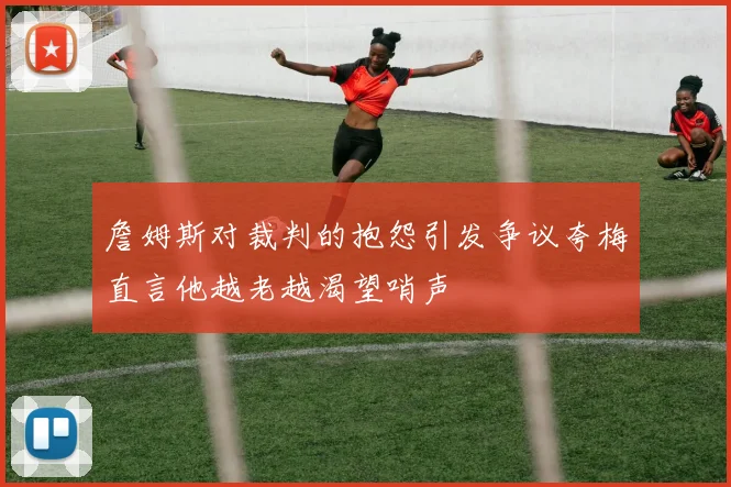詹姆斯对裁判的抱怨引发争议夸梅直言他越老越渴望哨声