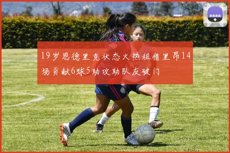 19岁恩德里克状态火热租借里昂14场贡献6球5助攻助队友破门