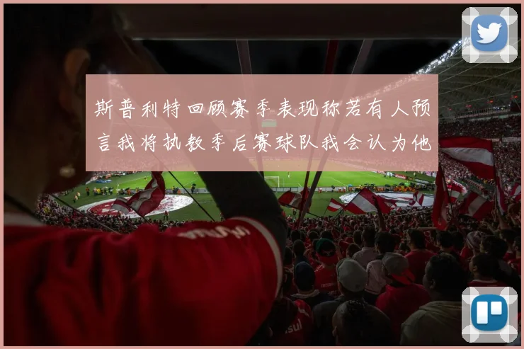 斯普利特回顾赛季表现称若有人预言我将执教季后赛球队我会认为他们疯了