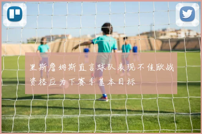 里斯詹姆斯直言球队表现不佳欧战资格应为下赛季基本目标