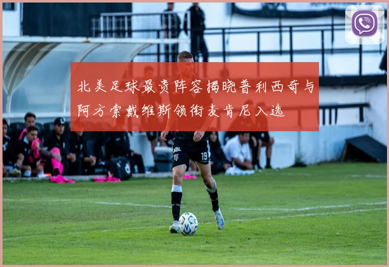 北美足球最贵阵容揭晓普利西奇与阿方索戴维斯领衔麦肯尼入选
