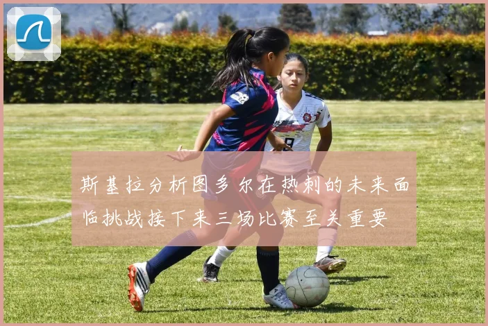 斯基拉分析图多尔在热刺的未来面临挑战接下来三场比赛至关重要