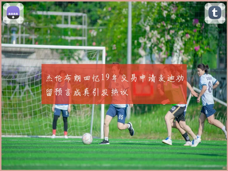 杰伦布朗回忆19年交易申请麦迪劝留预言成真引发热议