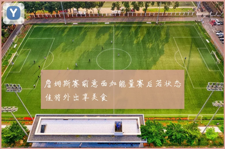 詹姆斯赛前意面加能量赛后若状态佳将外出享美食
