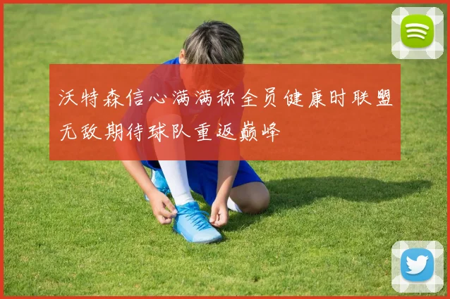 沃特森信心满满称全员健康时联盟无敌期待球队重返巅峰