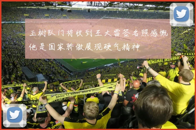玉树队门将收到王大雷签名照感慨他是国家骄傲展现硬气精神