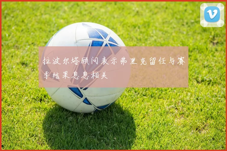拉波尔塔顾问表示弗里克留任与赛季结果息息相关