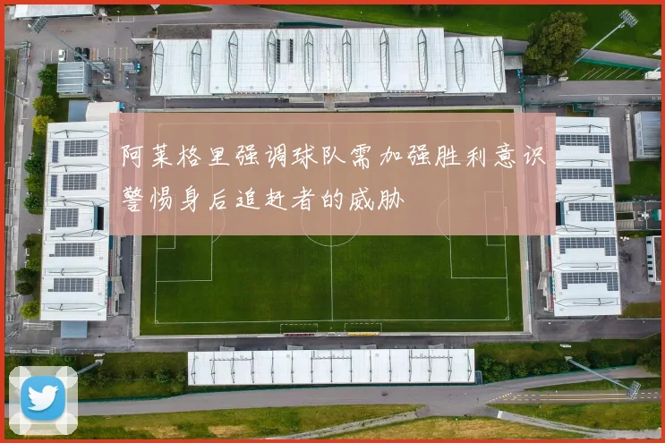 阿莱格里强调球队需加强胜利意识警惕身后追赶者的威胁