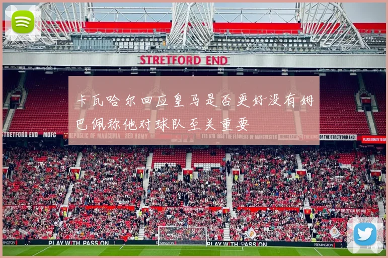 卡瓦哈尔回应皇马是否更好没有姆巴佩称他对球队至关重要