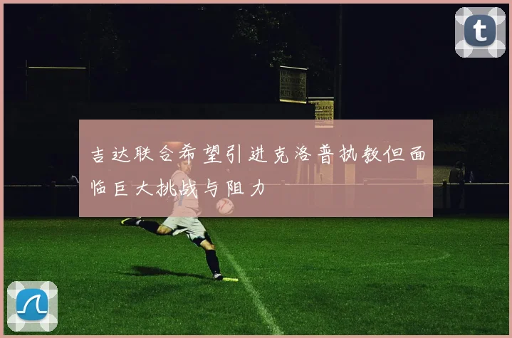 吉达联合希望引进克洛普执教但面临巨大挑战与阻力