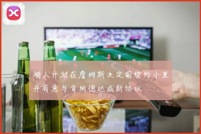 湖人计划在詹姆斯决定前续约小里并有意与肯纳德达成新协议