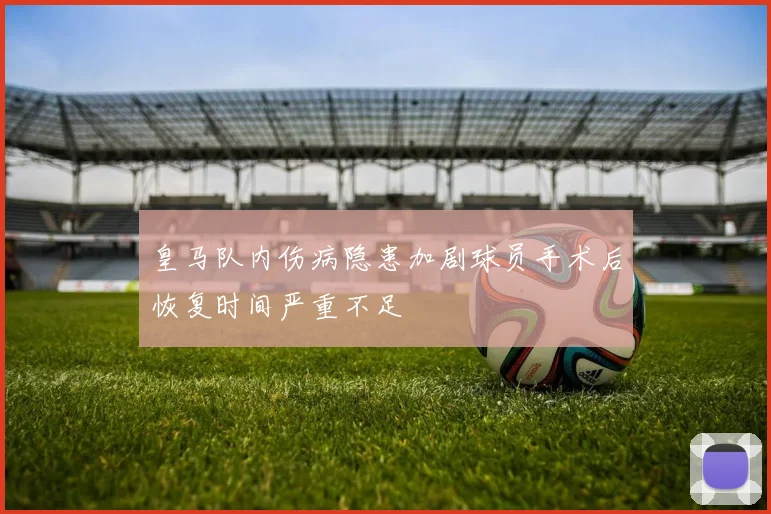 皇马队内伤病隐患加剧球员手术后恢复时间严重不足