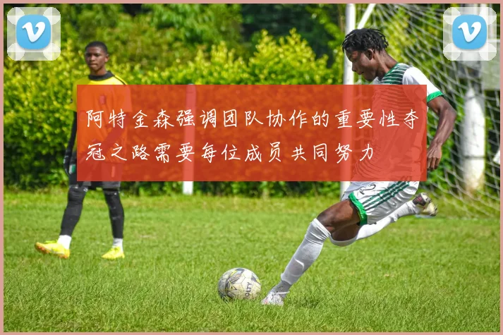 阿特金森强调团队协作的重要性夺冠之路需要每位成员共同努力