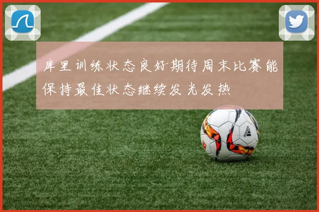 库里训练状态良好期待周末比赛能保持最佳状态继续发光发热