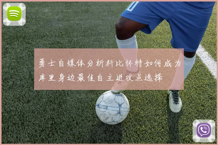 勇士自媒体分析科比怀特如何成为库里身边最佳自主进攻点选择