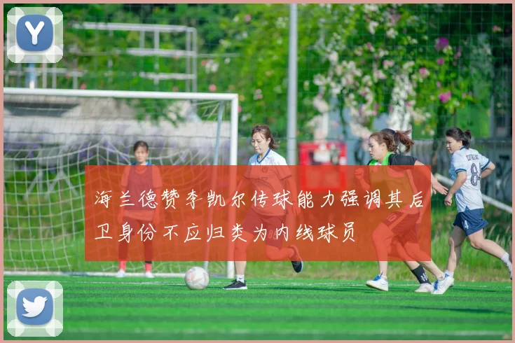海兰德赞李凯尔传球能力强调其后卫身份不应归类为内线球员