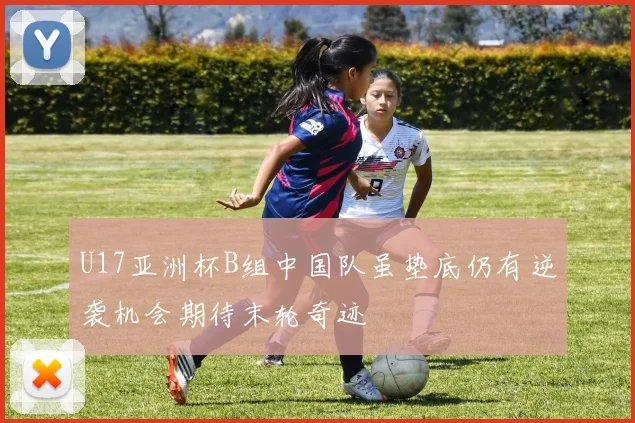 U17亚洲杯B组中国队虽垫底仍有逆袭机会期待末轮奇迹