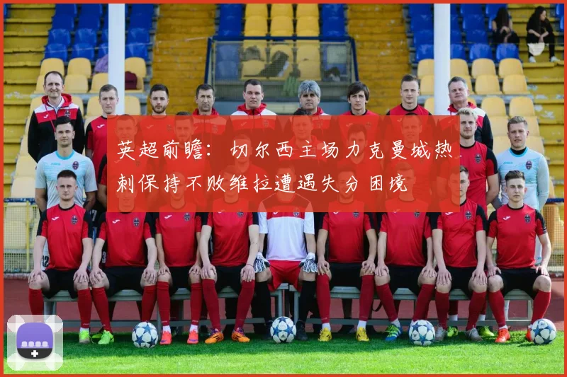 英超前瞻：切尔西主场力克曼城热刺保持不败维拉遭遇失分困境