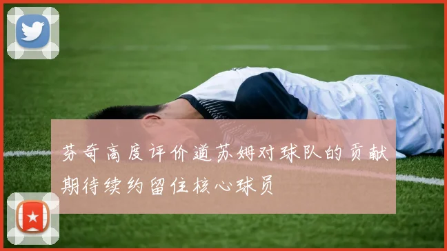 芬奇高度评价道苏姆对球队的贡献期待续约留住核心球员