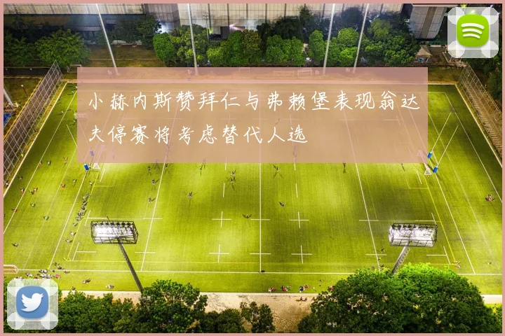 小赫内斯赞拜仁与弗赖堡表现翁达夫停赛将考虑替代人选