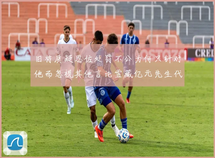 旧将质疑恩佐处罚不公为何只针对他而忽视其他言论雪藏亿元先生代价过于沉重