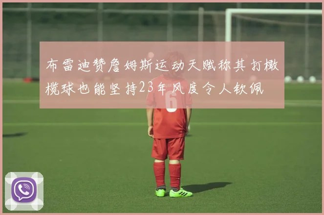 布雷迪赞詹姆斯运动天赋称其打橄榄球也能坚持23年风度令人钦佩