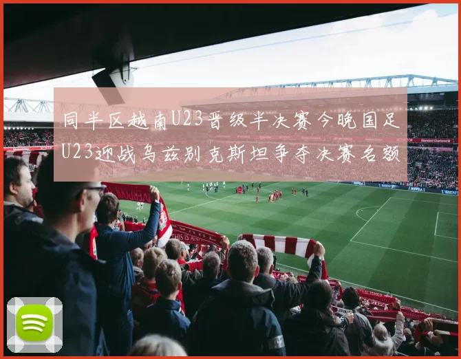 同半区越南U23晋级半决赛今晚国足U23迎战乌兹别克斯坦争夺决赛名额