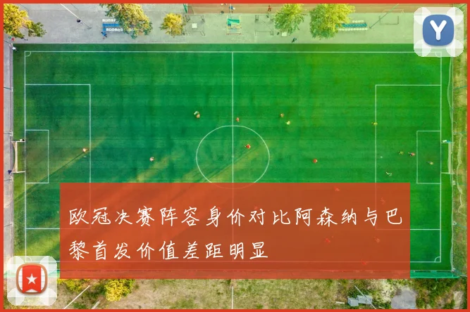 欧冠决赛阵容身价对比阿森纳与巴黎首发价值差距明显