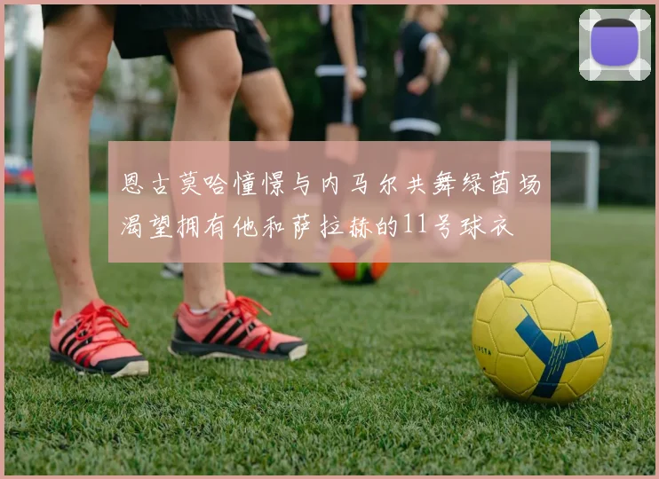 恩古莫哈憧憬与内马尔共舞绿茵场渴望拥有他和萨拉赫的11号球衣