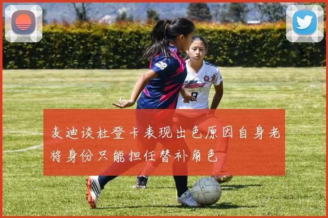 麦迪谈杜登卡表现出色原因自身老将身份只能担任替补角色
