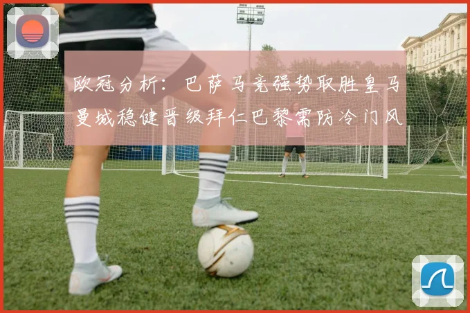 欧冠分析：巴萨马竞强势取胜皇马曼城稳健晋级拜仁巴黎需防冷门风险