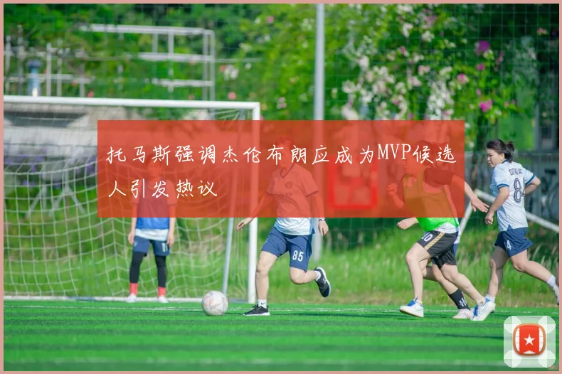 托马斯强调杰伦布朗应成为MVP候选人引发热议