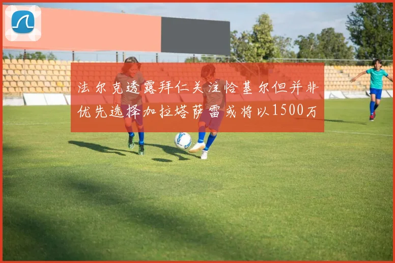 法尔克透露拜仁关注恰基尔但并非优先选择加拉塔萨雷或将以1500万欧买断博伊