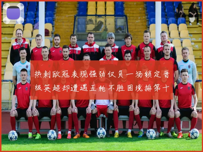 热刺欧冠表现强劲仅负一场锁定晋级英超却遭遇五轮不胜困境排第十四
