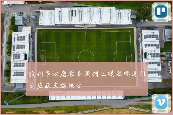 裁判争议唐顺齐漏判三镇犯规津门虎应获点球机会